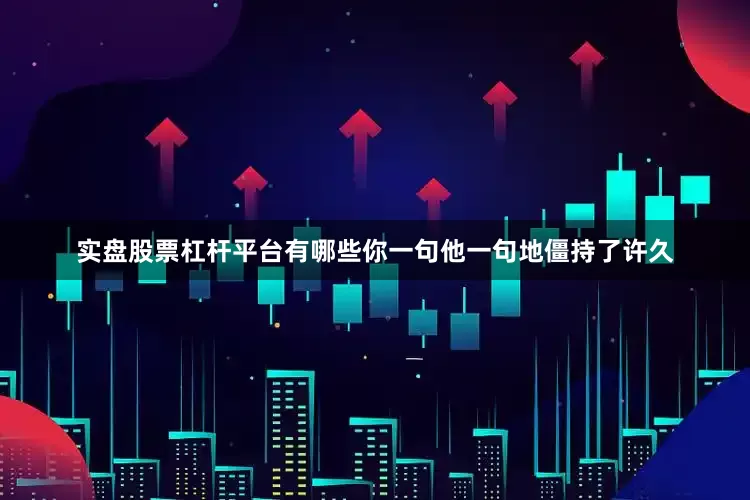 实盘股票杠杆平台有哪些你一句他一句地僵持了许久