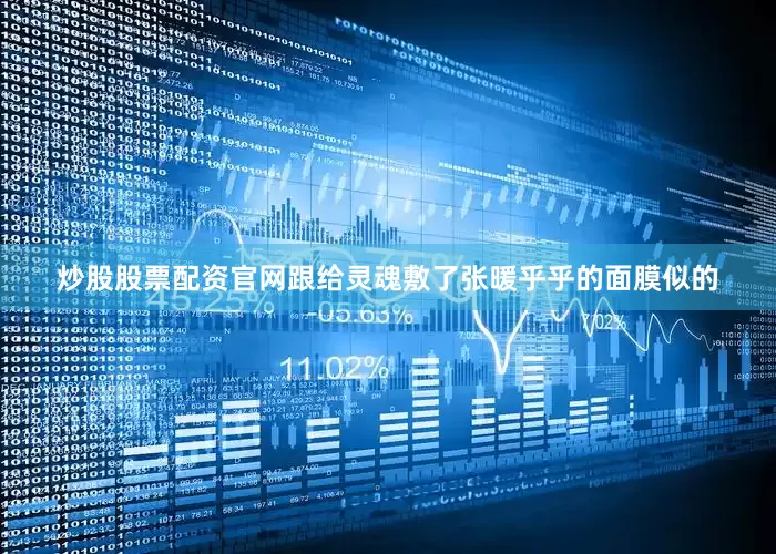 炒股股票配资官网跟给灵魂敷了张暖乎乎的面膜似的