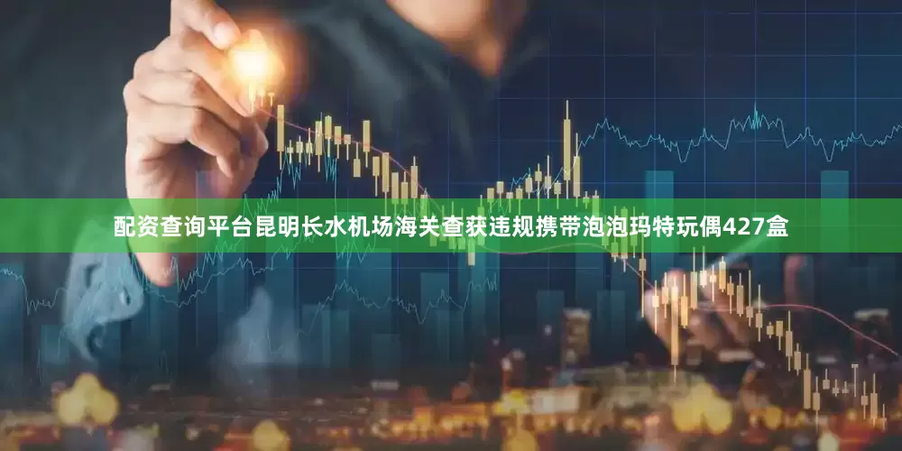 配资查询平台昆明长水机场海关查获违规携带泡泡玛特玩偶427盒