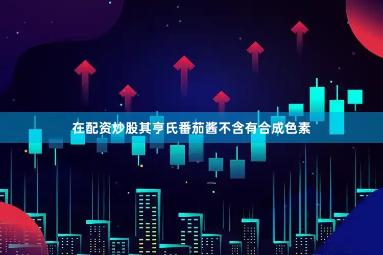 在配资炒股其亨氏番茄酱不含有合成色素