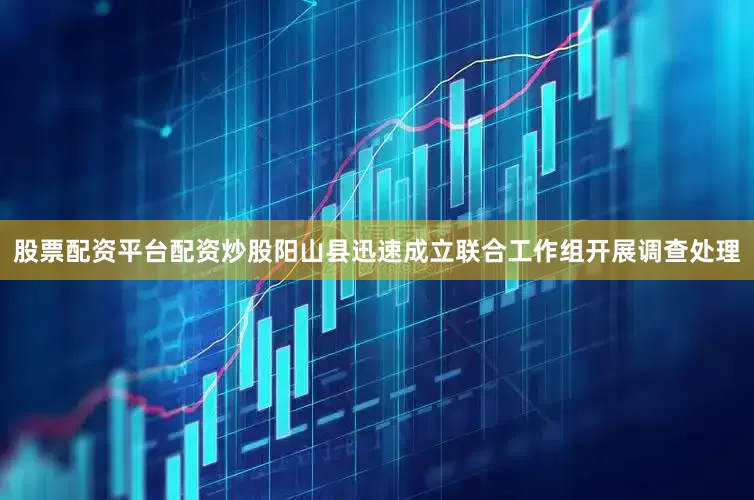 股票配资平台配资炒股阳山县迅速成立联合工作组开展调查处理