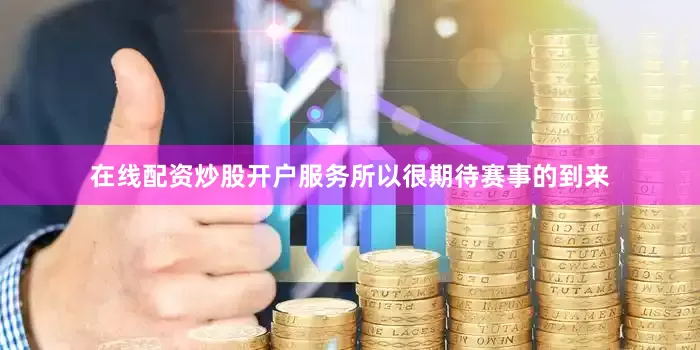 在线配资炒股开户服务所以很期待赛事的到来
