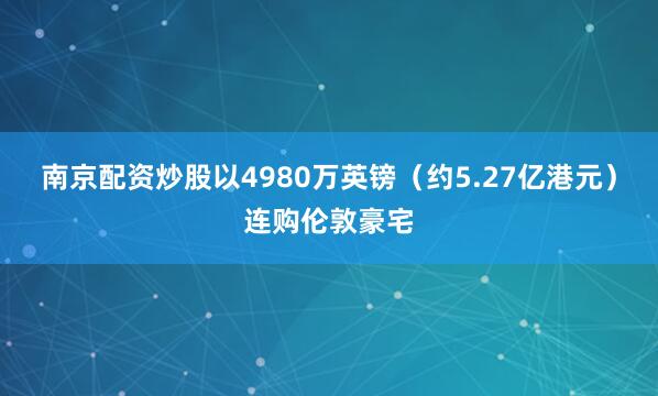 南京配资炒股以4980万英镑（约5.27亿港元）连购伦敦豪宅