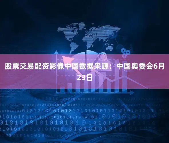 股票交易配资影像中国数据来源：中国奥委会6月23日