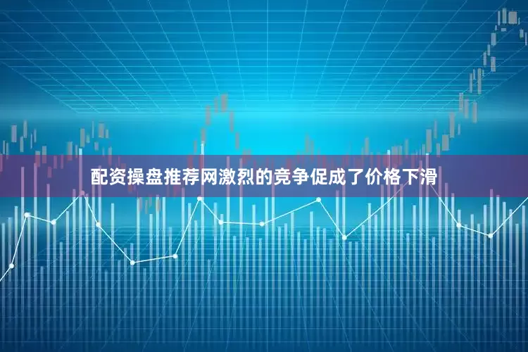 配资操盘推荐网激烈的竞争促成了价格下滑