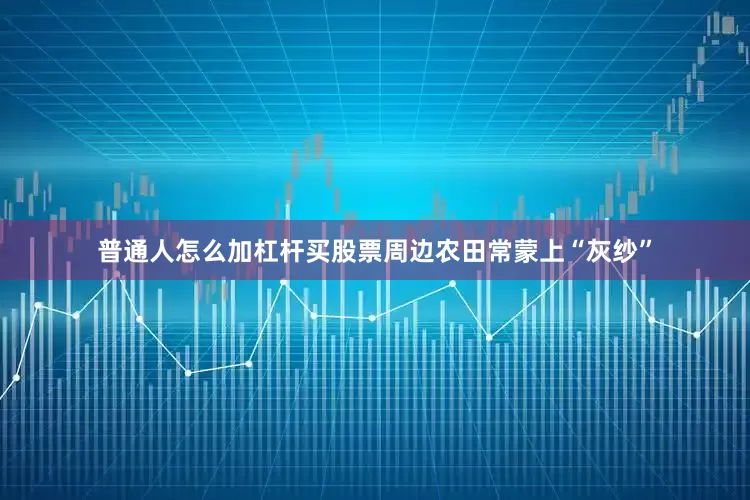 普通人怎么加杠杆买股票周边农田常蒙上“灰纱”