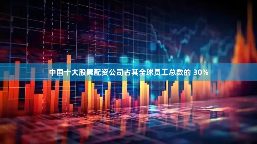 中国十大股票配资公司占其全球员工总数的 30%
