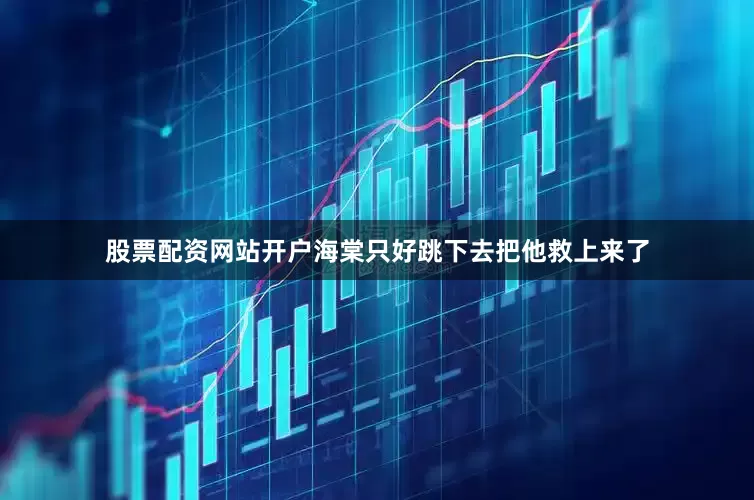 股票配资网站开户海棠只好跳下去把他救上来了