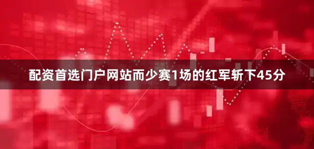 配资首选门户网站而少赛1场的红军斩下45分