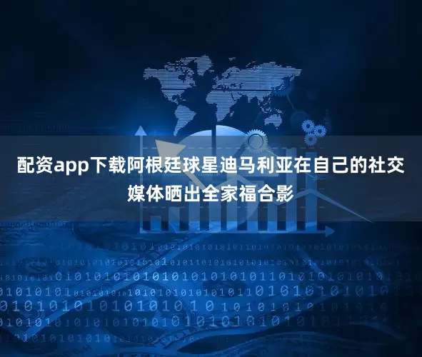 配资app下载阿根廷球星迪马利亚在自己的社交媒体晒出全家福合影