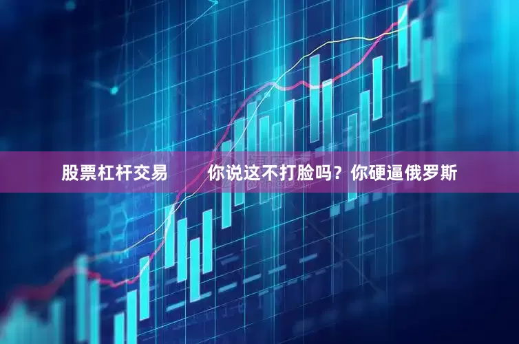 股票杠杆交易        你说这不打脸吗？你硬逼俄罗斯