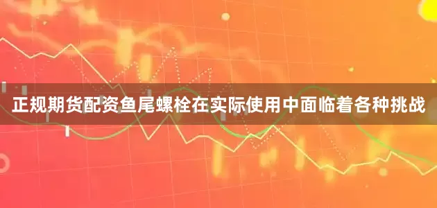 正规期货配资鱼尾螺栓在实际使用中面临着各种挑战