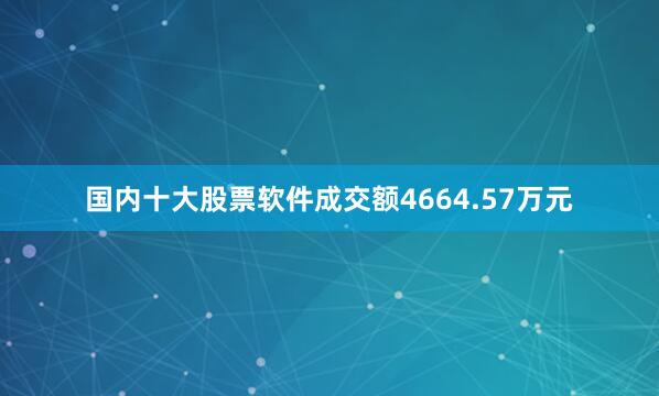 国内十大股票软件成交额4664.57万元