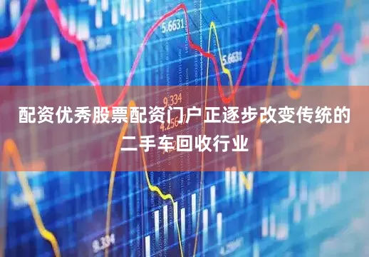 配资优秀股票配资门户正逐步改变传统的二手车回收行业