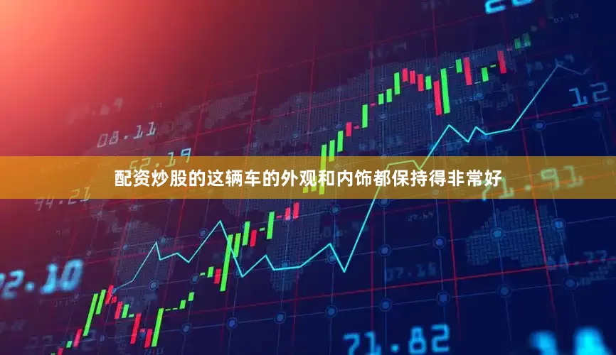 配资炒股的这辆车的外观和内饰都保持得非常好