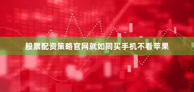 股票配资策略官网就如同买手机不看苹果