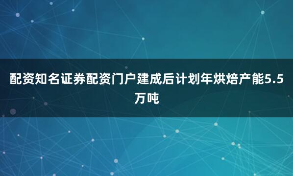 配资知名证券配资门户建成后计划年烘焙产能5.5万吨
