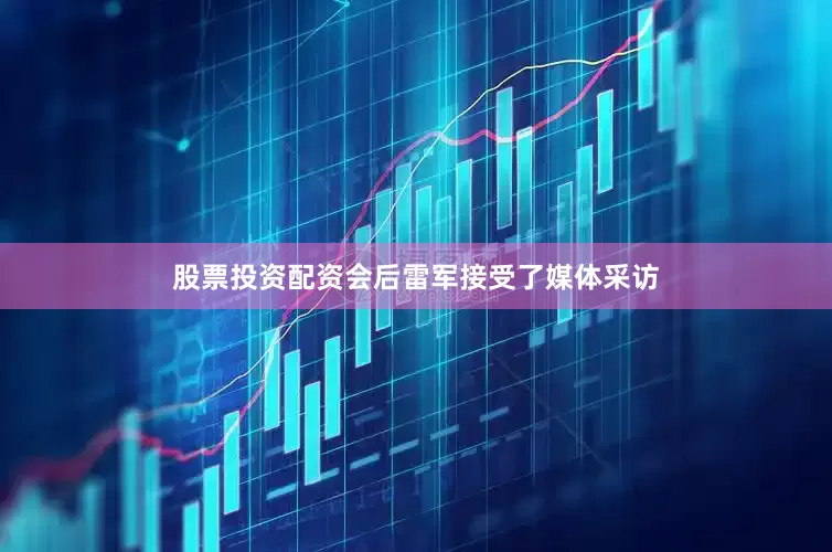 股票投资配资会后雷军接受了媒体采访