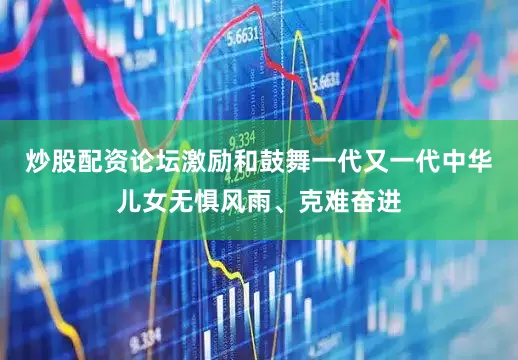 炒股配资论坛激励和鼓舞一代又一代中华儿女无惧风雨、克难奋进