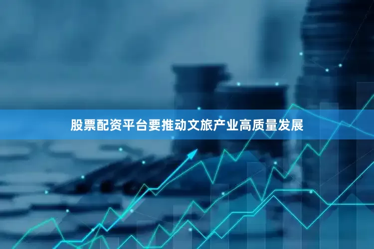 股票配资平台要推动文旅产业高质量发展