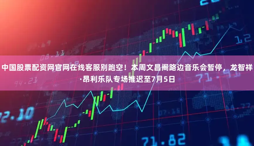 中国股票配资网官网在线客服别跑空！本周文昌阁路边音乐会暂停，龙智祥·昂利乐队专场推迟至7月5日