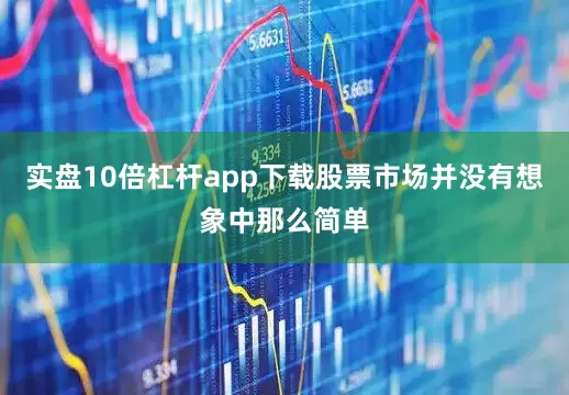 实盘10倍杠杆app下载股票市场并没有想象中那么简单
