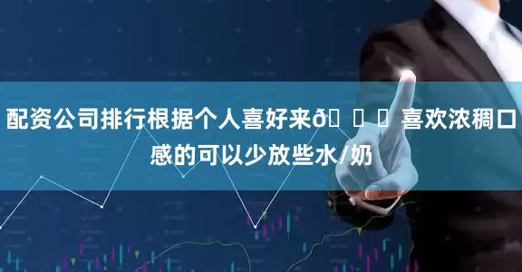 配资公司排行根据个人喜好来🌟喜欢浓稠口感的可以少放些水/奶