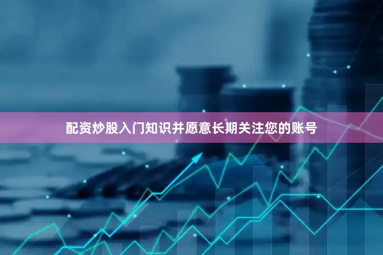 配资炒股入门知识并愿意长期关注您的账号