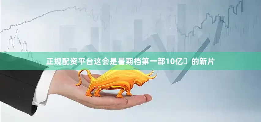 正规配资平台这会是暑期档第一部10亿➕的新片