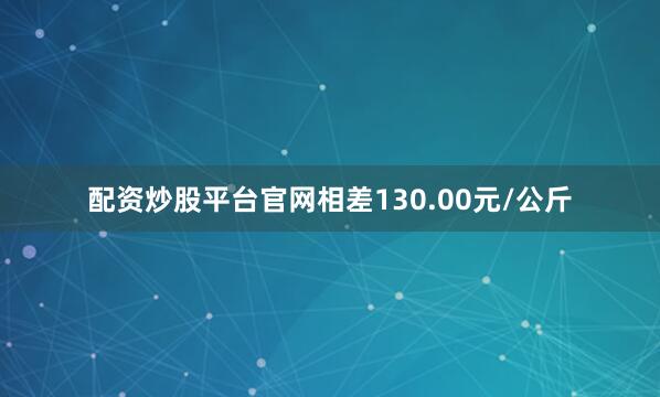 配资炒股平台官网相差130.00元/公斤