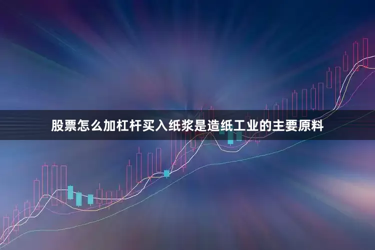 股票怎么加杠杆买入纸浆是造纸工业的主要原料