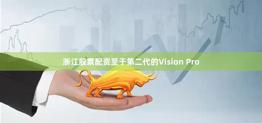 浙江股票配资至于第二代的Vision Pro